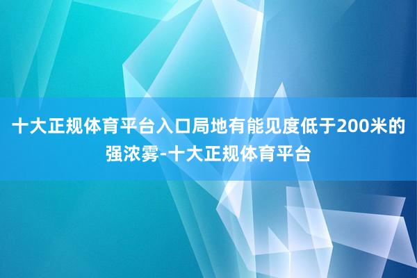 十大正规体育平台入口局地有能见度低于200米的强浓雾-十大正规体育平台