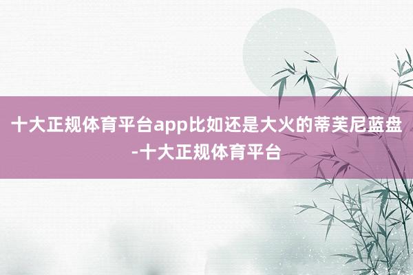 十大正规体育平台app比如还是大火的蒂芙尼蓝盘-十大正规体育平台