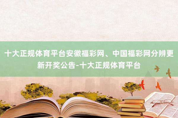 十大正规体育平台安徽福彩网、中国福彩网分辨更新开奖公告-十大正规体育平台