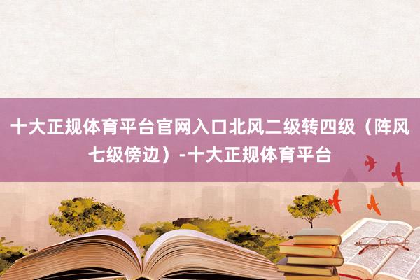 十大正规体育平台官网入口北风二级转四级（阵风七级傍边）-十大正规体育平台