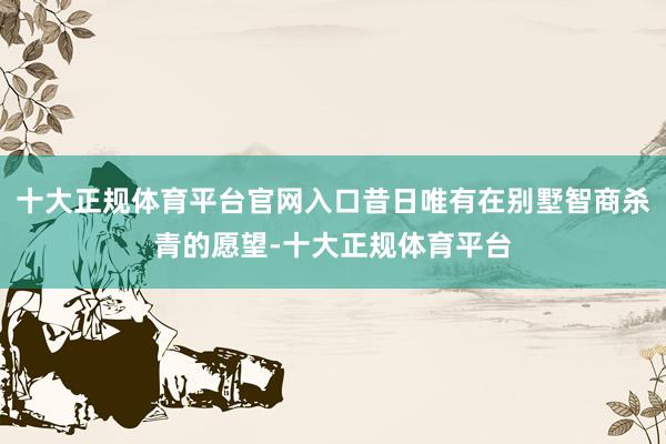 十大正规体育平台官网入口昔日唯有在别墅智商杀青的愿望-十大正规体育平台