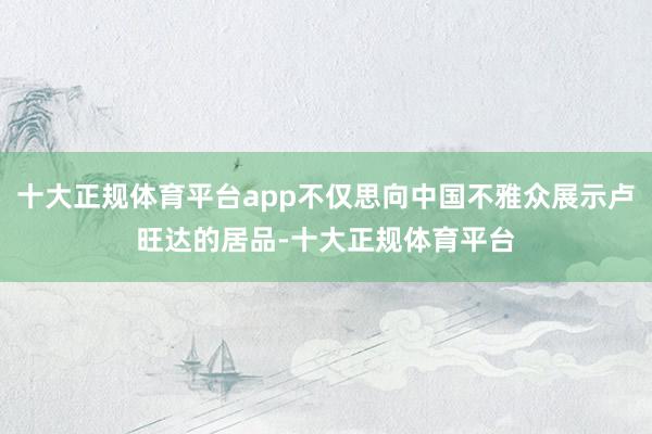 十大正规体育平台app不仅思向中国不雅众展示卢旺达的居品-十大正规体育平台