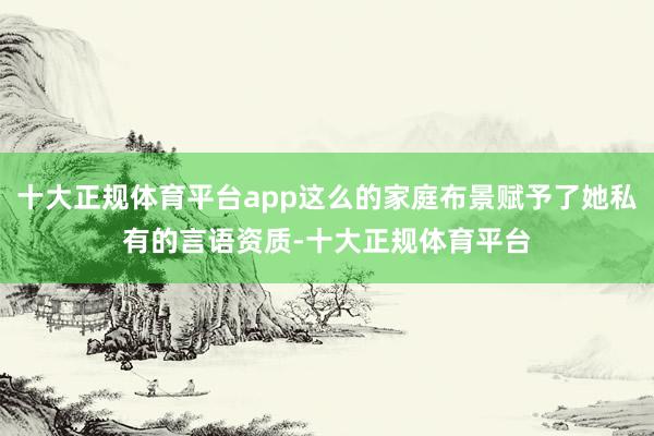 十大正规体育平台app这么的家庭布景赋予了她私有的言语资质-十大正规体育平台