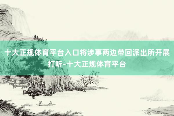 十大正规体育平台入口将涉事两边带回派出所开展打听-十大正规体育平台