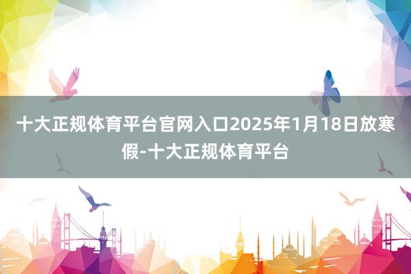 十大正规体育平台官网入口2025年1月18日放寒假-十大正规体育平台