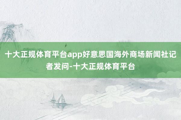 十大正规体育平台app好意思国海外商场新闻社记者发问-十大正规体育平台