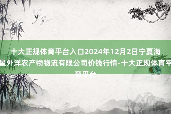 十大正规体育平台入口2024年12月2日宁夏海吉星外洋农产物物流有限公司价钱行情-十大正规体育平台
