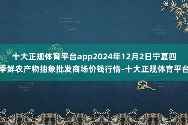 十大正规体育平台app2024年12月2日宁夏四季鲜农产物抽象批发商场价钱行情-十大正规体育平台