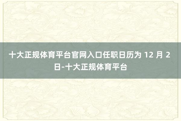 十大正规体育平台官网入口任职日历为 12 月 2 日-十大正规体育平台