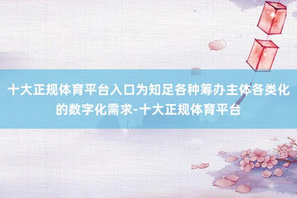 十大正规体育平台入口为知足各种筹办主体各类化的数字化需求-十大正规体育平台