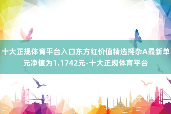 十大正规体育平台入口东方红价值精选搀杂A最新单元净值为1.1742元-十大正规体育平台