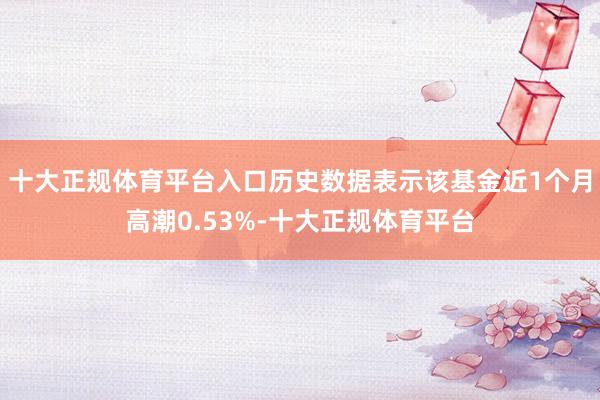 十大正规体育平台入口历史数据表示该基金近1个月高潮0.53%-十大正规体育平台