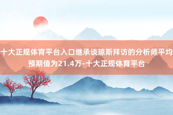十大正规体育平台入口继承谈琼斯拜访的分析师平均预期值为21.4万-十大正规体育平台