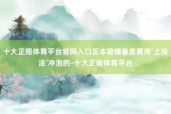 十大正规体育平台官网入口正本碧螺春是要用‘上投法’冲泡的-十大正规体育平台