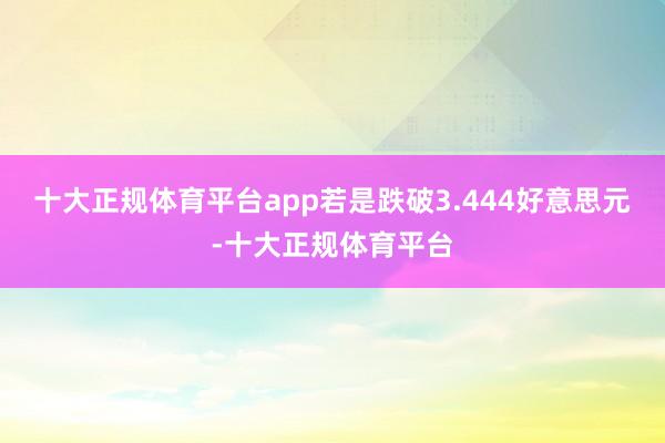十大正规体育平台app若是跌破3.444好意思元-十大正规体育平台