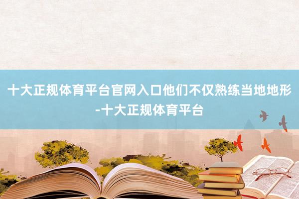 十大正规体育平台官网入口他们不仅熟练当地地形-十大正规体育平台