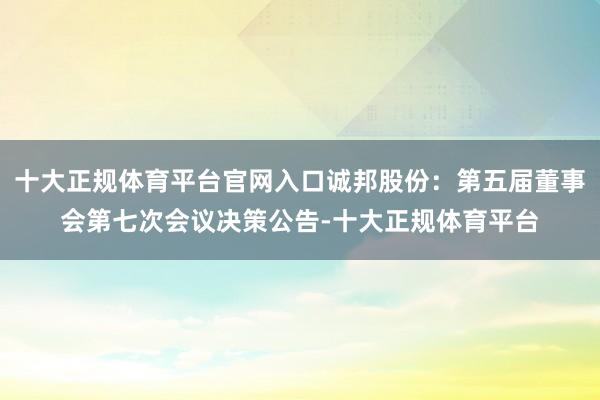 十大正规体育平台官网入口诚邦股份：第五届董事会第七次会议决策公告-十大正规体育平台