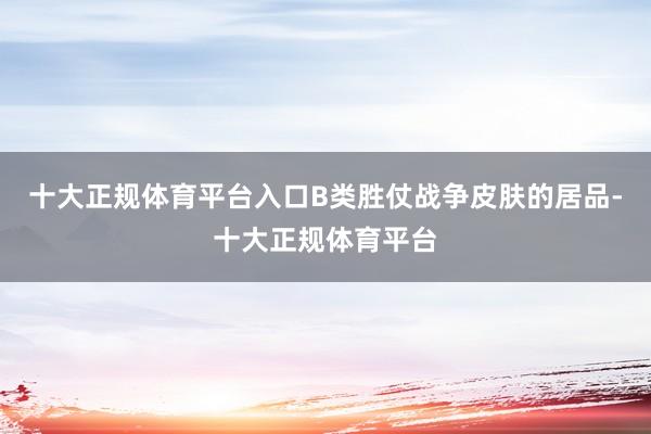 十大正规体育平台入口B类胜仗战争皮肤的居品-十大正规体育平台