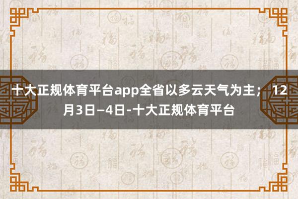 十大正规体育平台app全省以多云天气为主； 12月3日—4日-十大正规体育平台