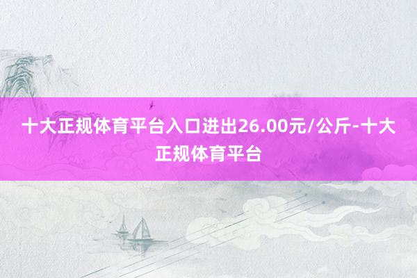 十大正规体育平台入口进出26.00元/公斤-十大正规体育平台