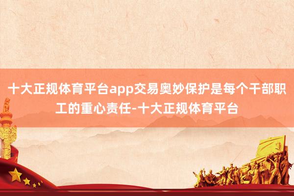 十大正规体育平台app交易奥妙保护是每个干部职工的重心责任-十大正规体育平台