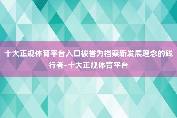十大正规体育平台入口被誉为档案新发展理念的践行者-十大正规体育平台