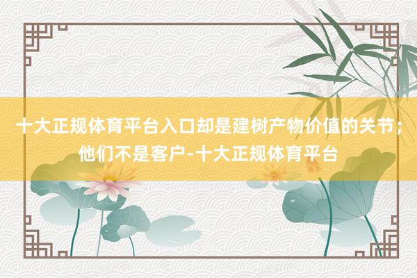 十大正规体育平台入口却是建树产物价值的关节；他们不是客户-十大正规体育平台