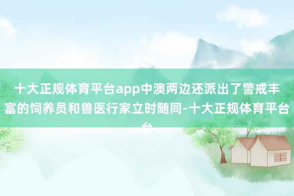 十大正规体育平台app中澳两边还派出了警戒丰富的饲养员和兽医行家立时随同-十大正规体育平台