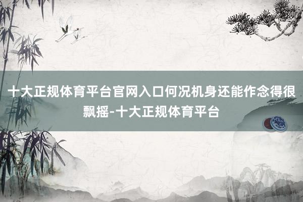 十大正规体育平台官网入口何况机身还能作念得很飘摇-十大正规体育平台