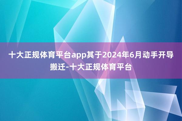 十大正规体育平台app其于2024年6月动手开导搬迁-十大正规体育平台