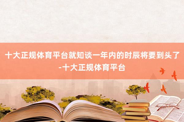 十大正规体育平台就知谈一年内的时辰将要到头了-十大正规体育平台