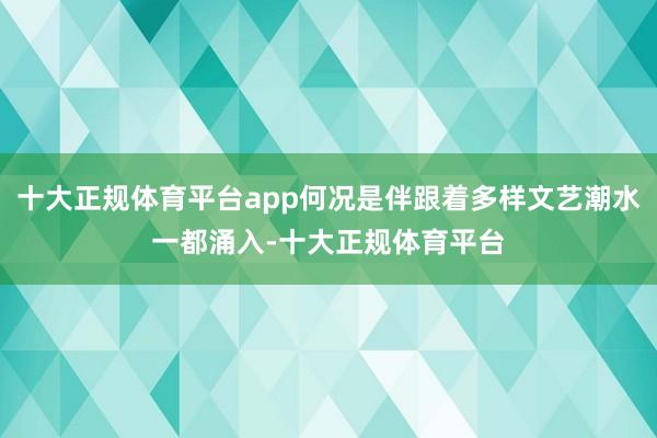 十大正规体育平台app何况是伴跟着多样文艺潮水一都涌入-十大正规体育平台