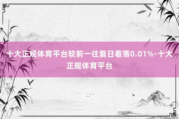十大正规体育平台较前一往复日着落0.01%-十大正规体育平台