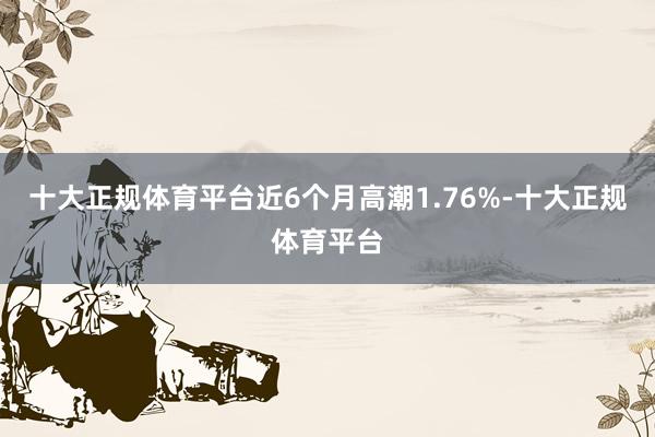 十大正规体育平台近6个月高潮1.76%-十大正规体育平台