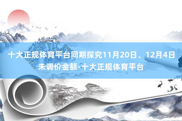 十大正规体育平台同期探究11月20日、12月4日未调价金额-十大正规体育平台