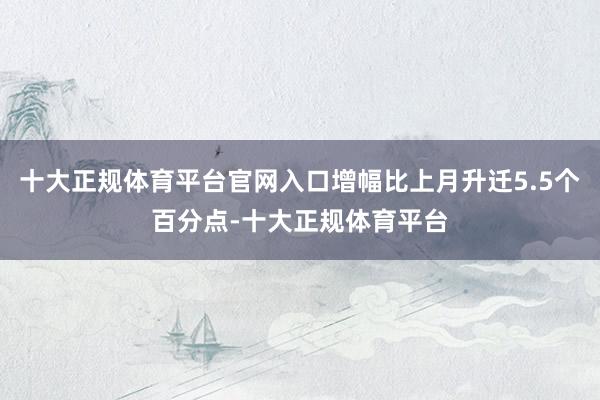 十大正规体育平台官网入口增幅比上月升迁5.5个百分点-十大正规体育平台