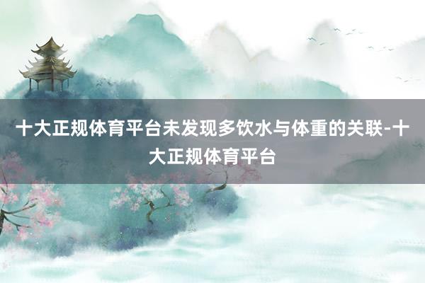 十大正规体育平台未发现多饮水与体重的关联-十大正规体育平台