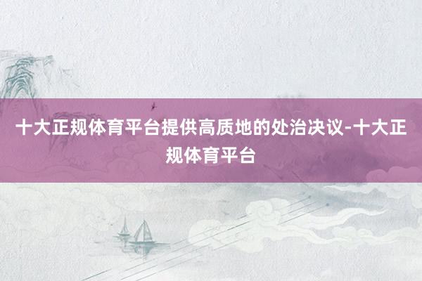 十大正规体育平台提供高质地的处治决议-十大正规体育平台
