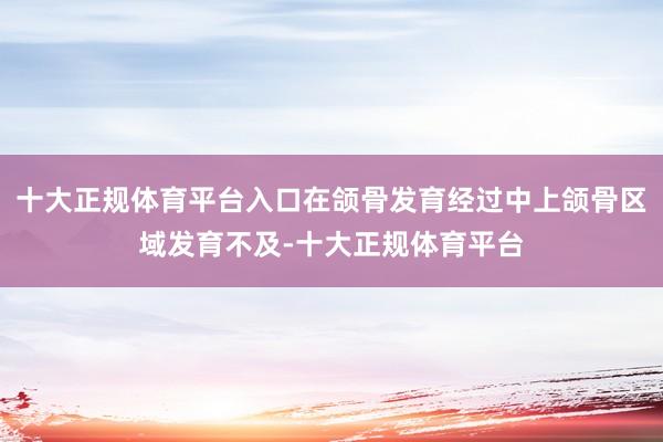 十大正规体育平台入口在颌骨发育经过中上颌骨区域发育不及-十大正规体育平台