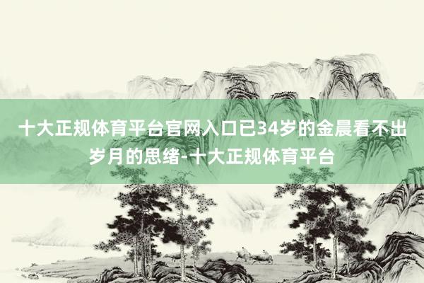 十大正规体育平台官网入口已34岁的金晨看不出岁月的思绪-十大正规体育平台
