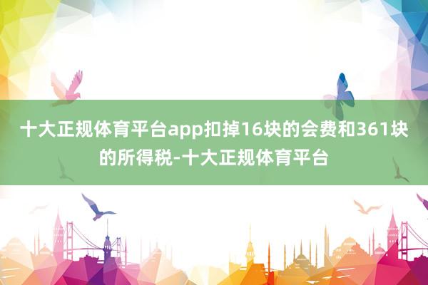十大正规体育平台app扣掉16块的会费和361块的所得税-十大正规体育平台