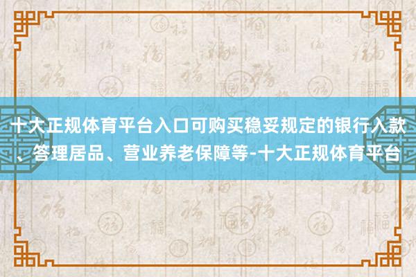 十大正规体育平台入口可购买稳妥规定的银行入款、答理居品、营业养老保障等-十大正规体育平台