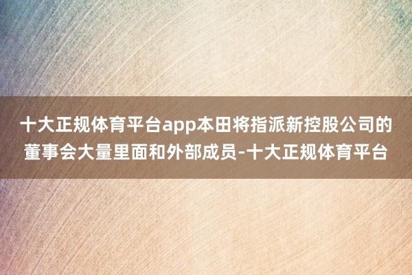 十大正规体育平台app本田将指派新控股公司的董事会大量里面和外部成员-十大正规体育平台
