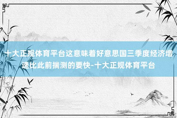 十大正规体育平台这意味着好意思国三季度经济增速比此前揣测的要快-十大正规体育平台