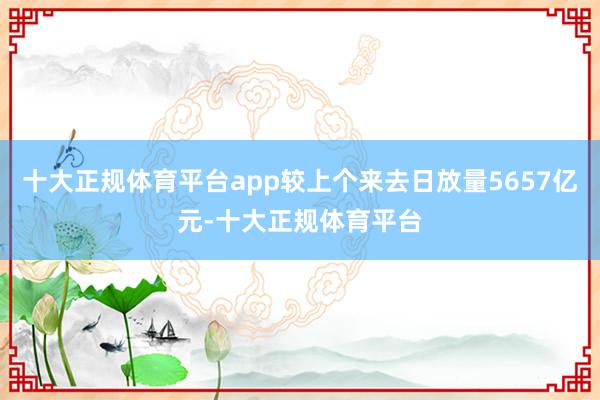十大正规体育平台app较上个来去日放量5657亿元-十大正规体育平台