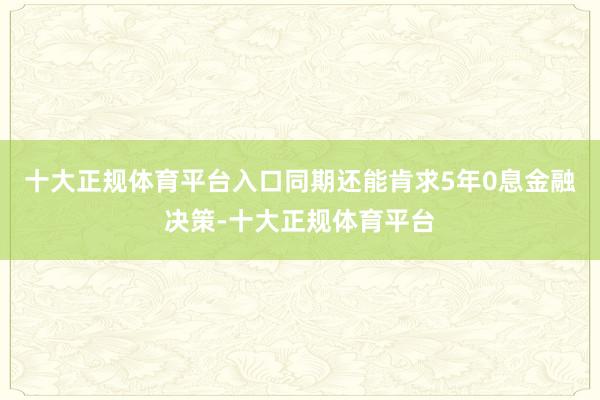 十大正规体育平台入口同期还能肯求5年0息金融决策-十大正规体育平台