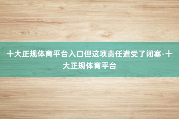 十大正规体育平台入口但这项责任遭受了闭塞-十大正规体育平台