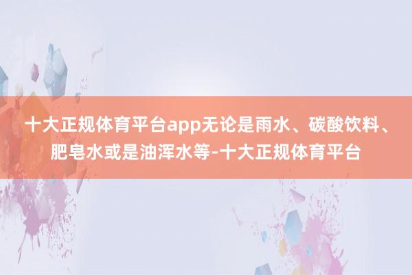十大正规体育平台app无论是雨水、碳酸饮料、肥皂水或是油浑水等-十大正规体育平台