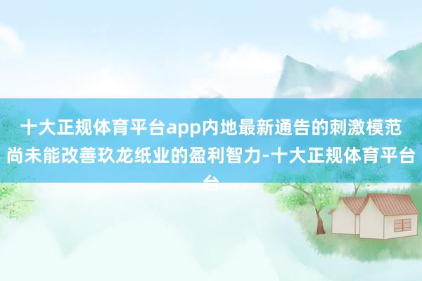 十大正规体育平台app内地最新通告的刺激模范尚未能改善玖龙纸业的盈利智力-十大正规体育平台