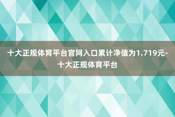 十大正规体育平台官网入口累计净值为1.719元-十大正规体育平台